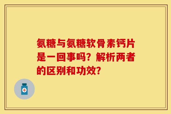 氨糖与氨糖软骨素钙片是一回事吗?解析两者的区别和功效?