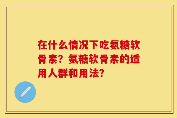 在什么情况下吃氨糖软骨素？氨糖软骨素的适用人群和用法？