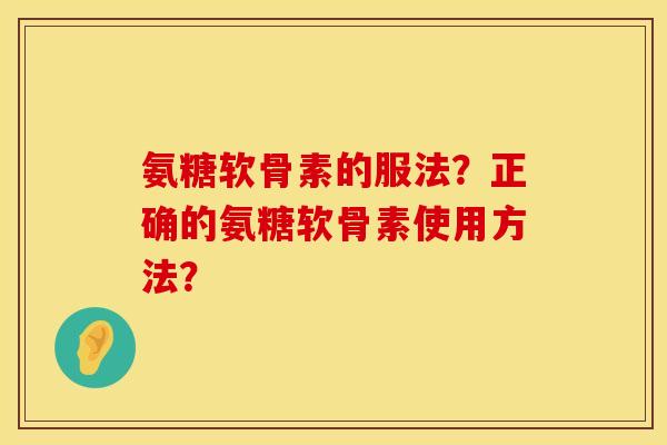 氨糖软骨素的服法?正确的氨糖软骨素使用方法? 氨糖软骨素的服法?正确的氨糖软骨素使用方法?