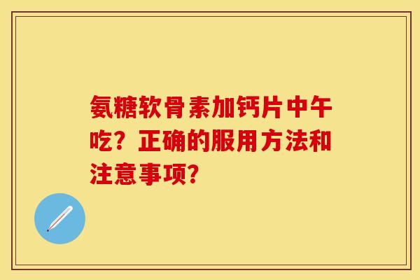 氨糖软骨素加钙片中午吃?正确的服用方法和注意事项?