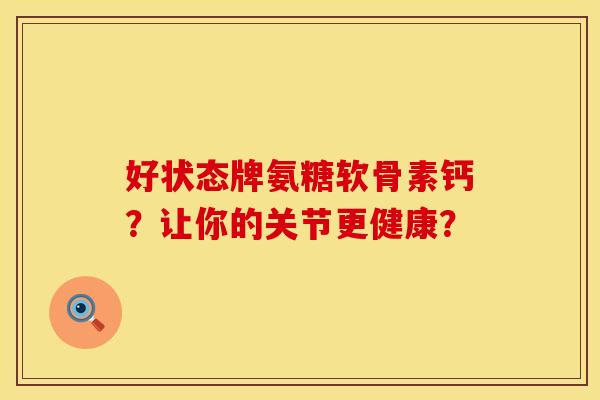 好状态牌氨糖软骨素钙?让你的关节更健康? 好状态牌氨糖软骨素钙?让你的关节更健康?