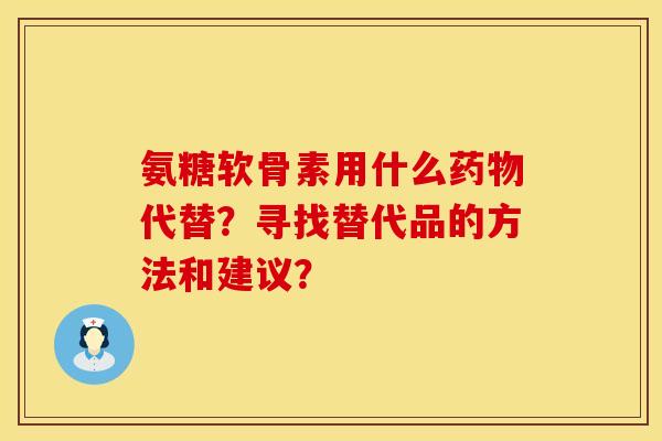 氨糖软骨素用什么药物代替？寻找替代品的方法和建议？