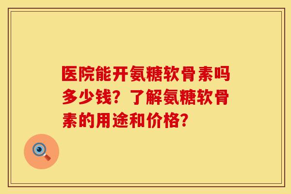医院能开氨糖软骨素吗多少钱?了解氨糖软骨素的用途和价格? 医院能开氨糖软骨素吗多少钱?了解氨糖软骨素的用途和价格?