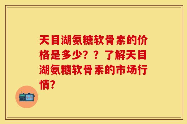 天目湖氨糖软骨素的价格是多少??了解天目湖氨糖软骨素的市场行情? 天目湖氨糖软骨素的价格是多少??了解天目湖氨糖软骨素的市场行情?