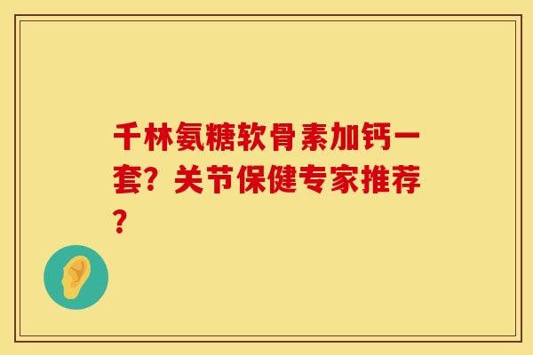 千林氨糖软骨素加钙一套?关节保健专家推荐?