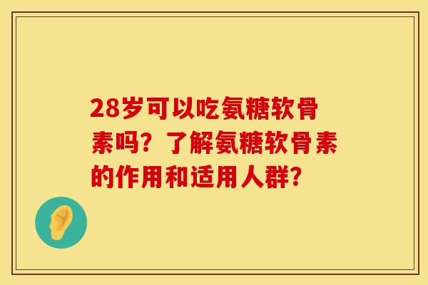 28岁可以吃氨糖软骨素吗?了解氨糖软骨素的作用和适用人群? 28岁可以吃氨糖软骨素吗?了解氨糖软骨素的作用和适用人群?