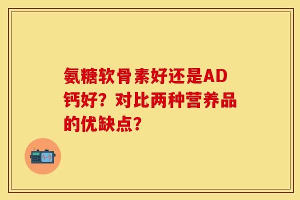 氨糖软骨素好还是AD钙好?对比两种营养品的优缺点? 氨糖软骨素好还是AD钙好?对比两种营养品的优缺点?
