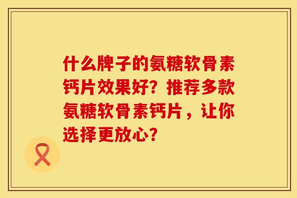 什么牌子的氨糖软骨素钙片效果好?推荐多款氨糖软骨素钙片,让你选择更放心?