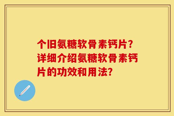 个旧氨糖软骨素钙片？详细介绍氨糖软骨素钙片的功效和用法？