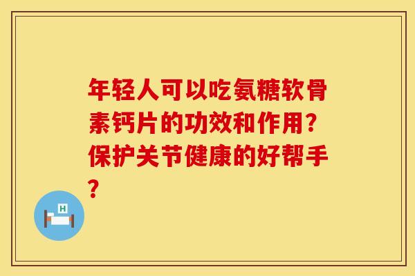 年轻人可以吃氨糖软骨素钙片的功效和作用？保护关节健康的好帮手？