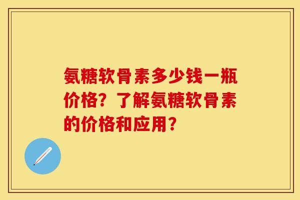 氨糖软骨素多少钱一瓶价格？了解氨糖软骨素的价格和应用？