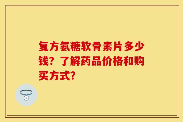 复方氨糖软骨素片多少钱?了解药品价格和购买方式?