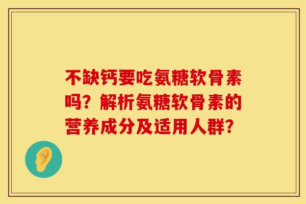不缺钙要吃氨糖软骨素吗？解析氨糖软骨素的营养成分及适用人群？