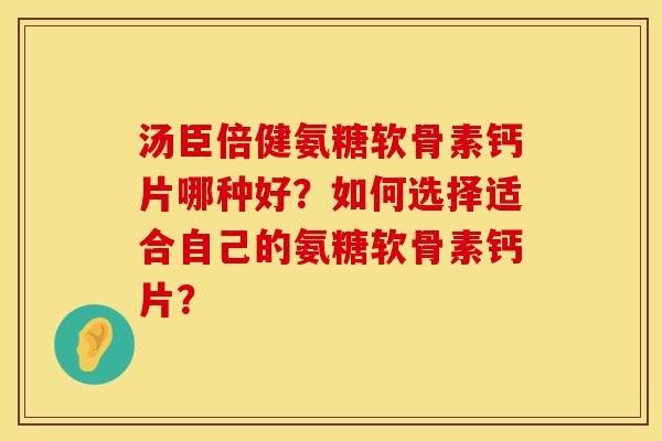 汤臣倍健氨糖软骨素钙片哪种好？如何选择适合自己的氨糖软骨素钙片？