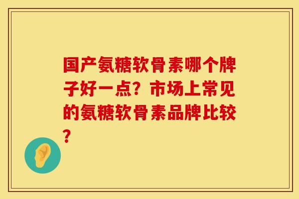 国产氨糖软骨素哪个牌子好一点?市场上常见的氨糖软骨素品牌比较? 国产氨糖软骨素哪个牌子好一点?市场上常见的氨糖软骨素品牌比较?