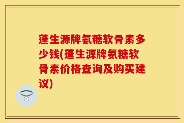 蓬生源牌氨糖软骨素多少钱(蓬生源牌氨糖软骨素价格查询及购买建议) 蓬生源牌氨糖软骨素多少钱(蓬生源牌氨糖软骨素价格查询及购买建议)