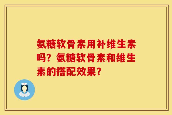 氨糖软骨素用补维生素吗?氨糖软骨素和维生素的搭配效果? 氨糖软骨素用补维生素吗?氨糖软骨素和维生素的搭配效果?