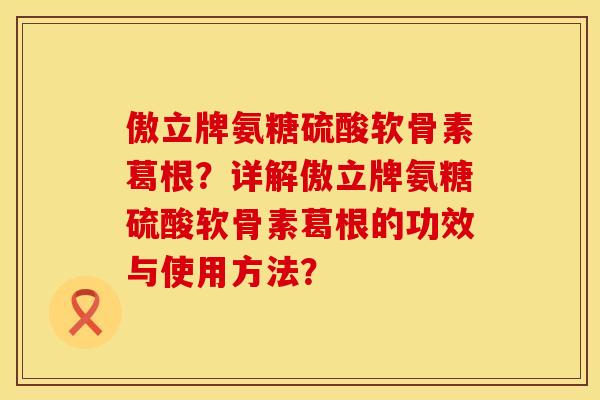 傲立牌氨糖硫酸软骨素葛根?详解傲立牌氨糖硫酸软骨素葛根的功效与使用方法?