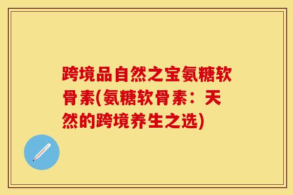 跨境品自然之宝氨糖软骨素(氨糖软骨素:天然的跨境养生之选)