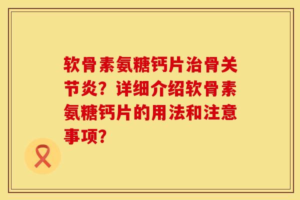 软骨素氨糖钙片治骨关节炎？详细介绍软骨素氨糖钙片的用法和注意事项？