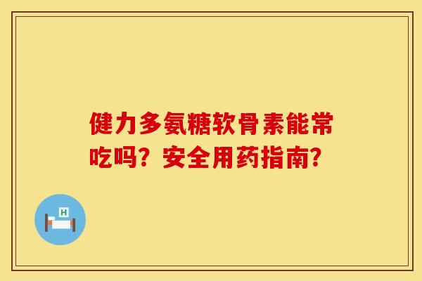 健力多氨糖软骨素能常吃吗？安全用药指南？