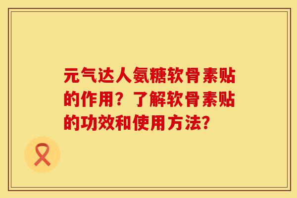 元气达人氨糖软骨素贴的作用？了解软骨素贴的功效和使用方法？