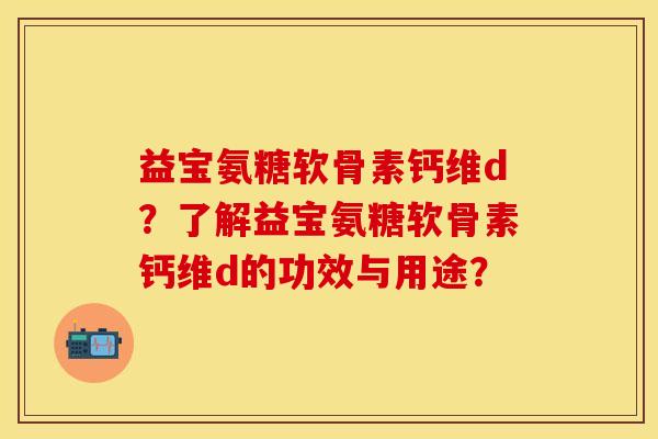 益宝氨糖软骨素钙维d?了解益宝氨糖软骨素钙维d的功效与用途? 益宝氨糖软骨素钙维d?了解益宝氨糖软骨素钙维d的功效与用途?