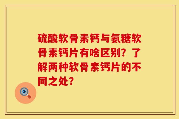 硫酸软骨素钙与氨糖软骨素钙片有啥区别？了解两种软骨素钙片的不同之处？