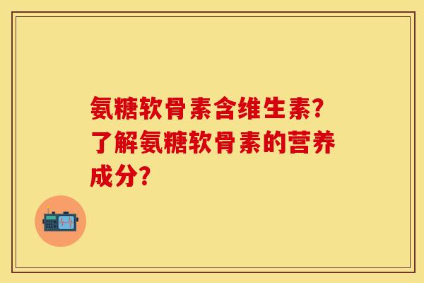氨糖软骨素含维生素?了解氨糖软骨素的营养成分?
