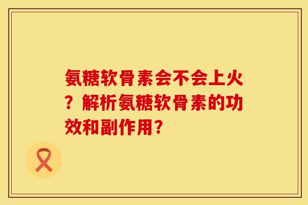 氨糖软骨素会不会上火?解析氨糖软骨素的功效和副作用? 氨糖软骨素会不会上火?解析氨糖软骨素的功效和副作用?