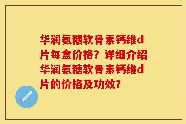 华润氨糖软骨素钙维d片每盒价格?详细介绍华润氨糖软骨素钙维d片的价格及功效?