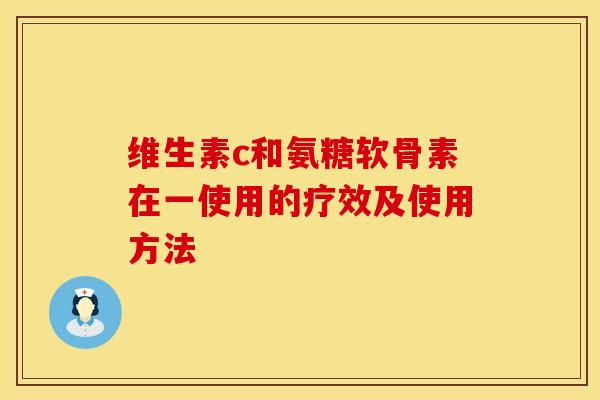 维生素c和氨糖软骨素在一使用的疗效及使用方法 维生素c和氨糖软骨素在一使用的疗效及使用方法