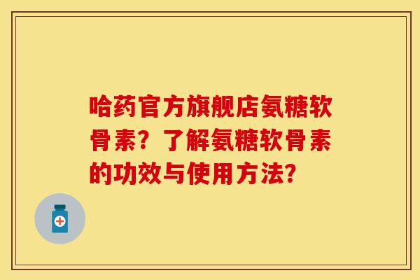 哈药官方旗舰店氨糖软骨素？了解氨糖软骨素的功效与使用方法？