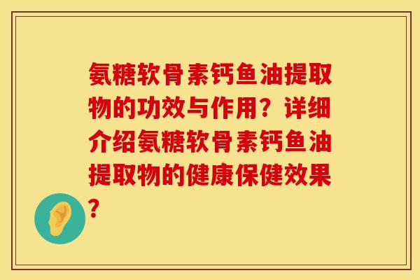 氨糖软骨素钙鱼油提取物的功效与作用?详细介绍氨糖软骨素钙鱼油提取物的健康保健效果? 氨糖软骨素钙鱼油提取物的功效与作用?详细介绍氨糖软骨素钙鱼油提取物的健康保健效果?