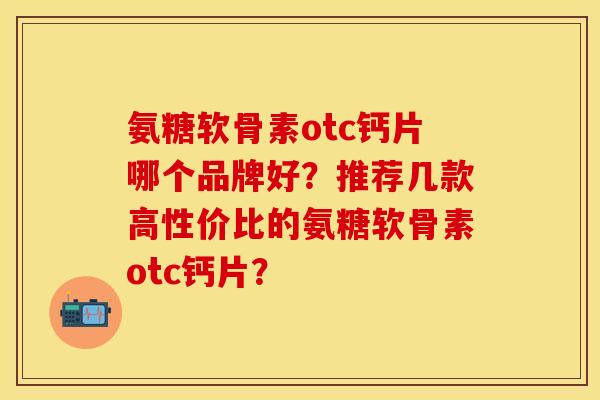 氨糖软骨素otc钙片哪个品牌好？推荐几款高性价比的氨糖软骨素otc钙片？
