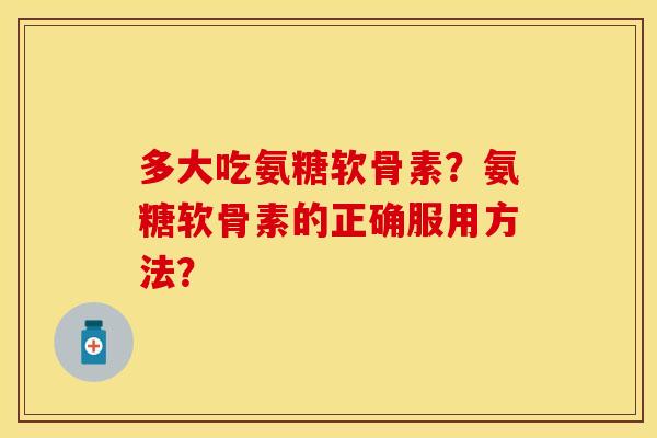 多大吃氨糖软骨素?氨糖软骨素的正确服用方法? 多大吃氨糖软骨素?氨糖软骨素的正确服用方法?