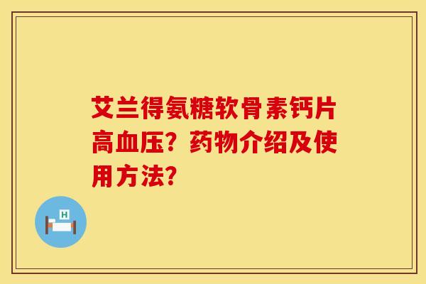 艾兰得氨糖软骨素钙片高？介绍及使用方法？