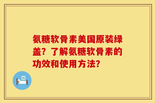 氨糖软骨素美国原装绿盖?了解氨糖软骨素的功效和使用方法?