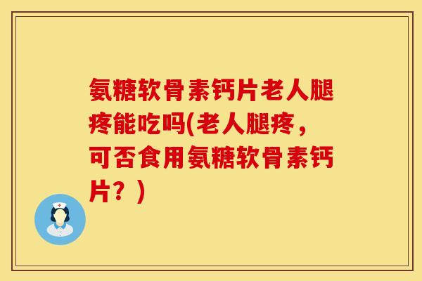氨糖软骨素钙片老人腿疼能吃吗(老人腿疼,可否食用氨糖软骨素钙片?)