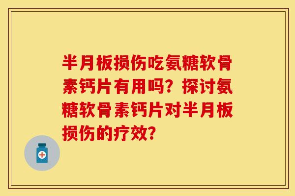 半月板损伤吃氨糖软骨素钙片有用吗?探讨氨糖软骨素钙片对半月板损伤的疗效?