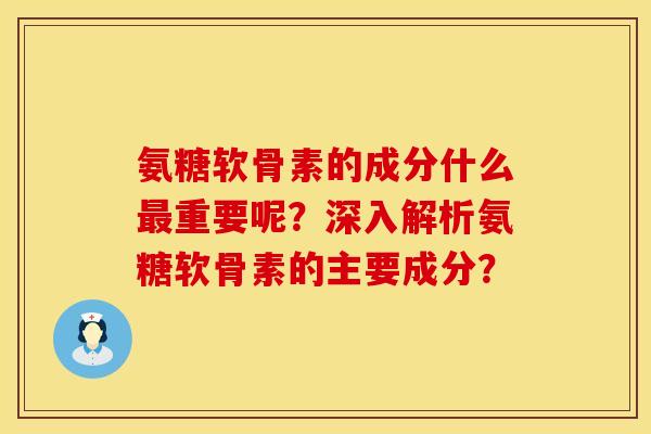 氨糖软骨素的成分什么最重要呢？深入解析氨糖软骨素的主要成分？