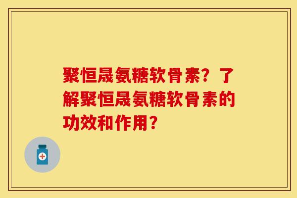 聚恒晟氨糖软骨素?了解聚恒晟氨糖软骨素的功效和作用? 聚恒晟氨糖软骨素?了解聚恒晟氨糖软骨素的功效和作用?