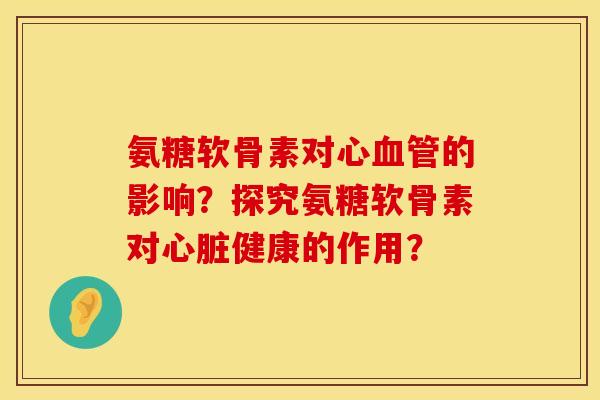 氨糖软骨素对心血管的影响?探究氨糖软骨素对心脏健康的作用?
