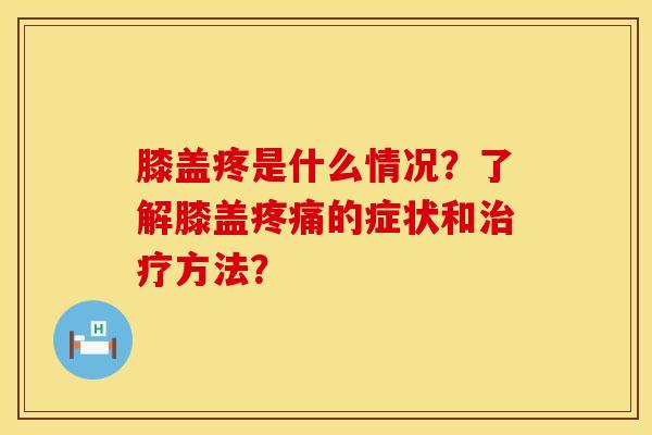 膝盖疼是什么情况？了解膝盖疼痛的症状和治疗方法？