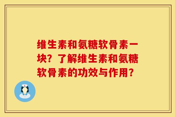维生素和氨糖软骨素一块？了解维生素和氨糖软骨素的功效与作用？