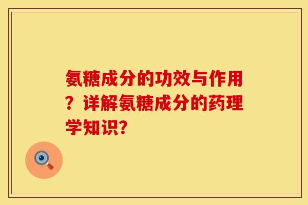氨糖成分的功效与作用?详解氨糖成分的药理学知识?
