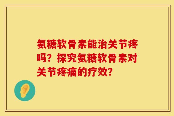 氨糖软骨素能治关节疼吗？探究氨糖软骨素对关节疼痛的疗效？