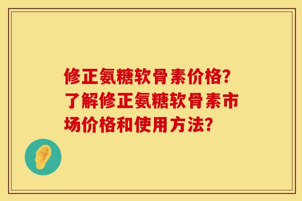 修正氨糖软骨素价格？了解修正氨糖软骨素市场价格和使用方法？