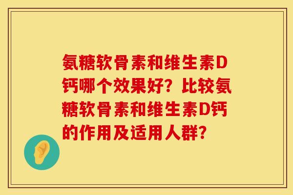 氨糖软骨素和维生素D钙哪个效果好?比较氨糖软骨素和维生素D钙的作用及适用人群? 氨糖软骨素和维生素D钙哪个效果好?比较氨糖软骨素和维生素D钙的作用及适用人群?