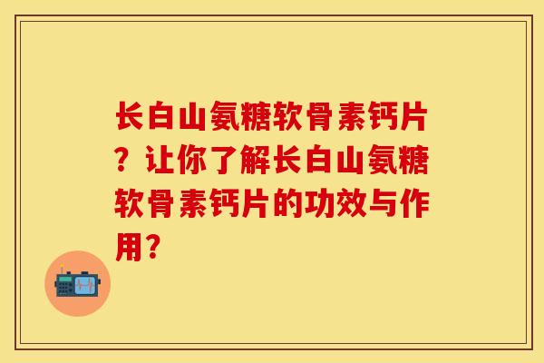 长白山氨糖软骨素钙片？让你了解长白山氨糖软骨素钙片的功效与作用？